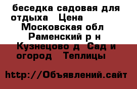 беседка садовая для отдыха › Цена ­ 10 000 - Московская обл., Раменский р-н, Кузнецово д. Сад и огород » Теплицы   